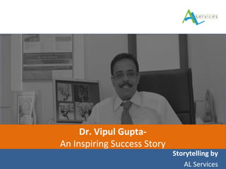 Storytelling by 
AL Services 
Dr. Vipul Gupta- 
An Inspiring Success Story 
 