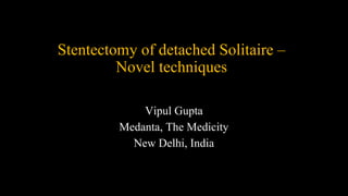 Stentectomy of detached Solitaire –
Novel techniques
Vipul Gupta
Medanta, The Medicity
New Delhi, India
 