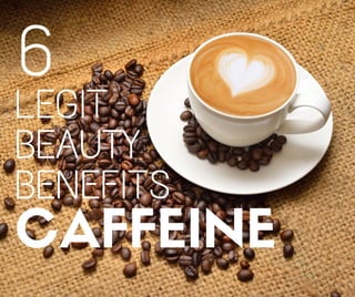 6
LEGIT
BEAUTY
BENEFITS
CAFFEINE
 
