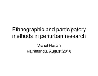 Ethnographic and participatory
methods in periurban research
          Vishal Narain
     Kathmandu, August 2010
 