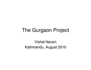 The Gurgaon Project

      Vishal Narain
 Kathmandu, August 2010
 