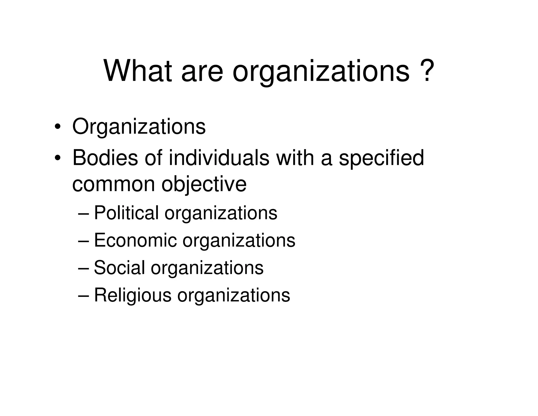 What are organizations ?
• Organizations
• Bodies of individuals with a specified
  common objective
  – Political organizations
  – Economic organizations
  – Social organizations
  – Religious organizations
 