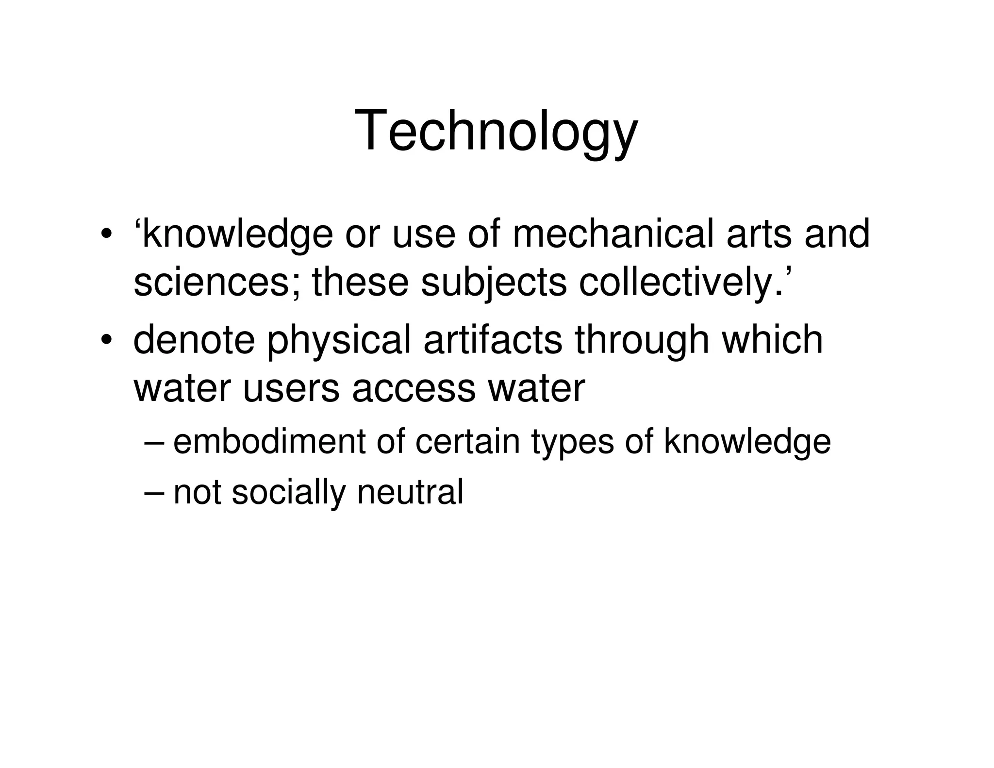 Technology
• ‘knowledge or use of mechanical arts and
  sciences; these subjects collectively.’
• denote physical artifacts through which
  water users access water
  – embodiment of certain types of knowledge
  – not socially neutral
 