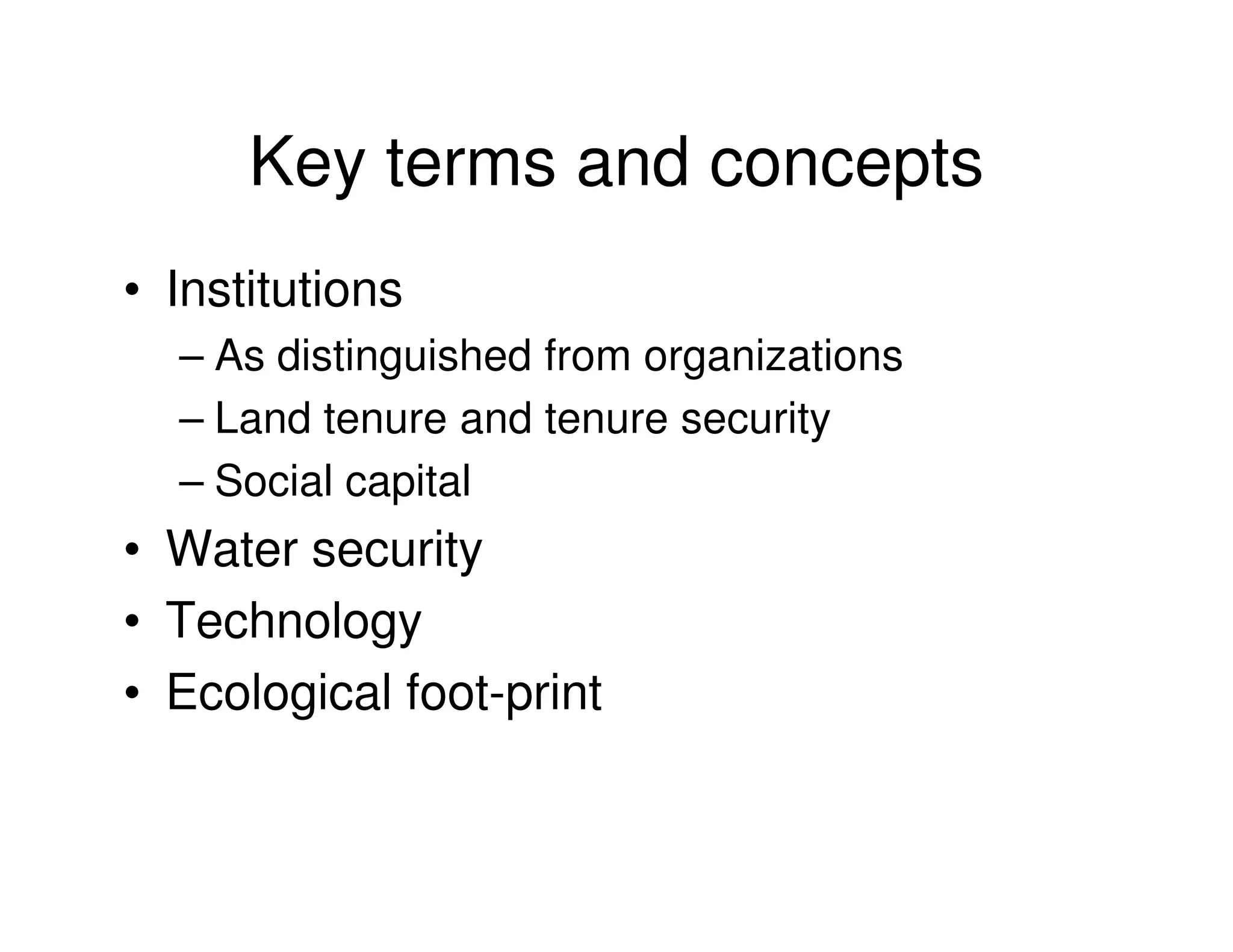 Key terms and concepts
• Institutions
  – As distinguished from organizations
  – Land tenure and tenure security
  – Social capital
• Water security
• Technology
• Ecological foot-print
 