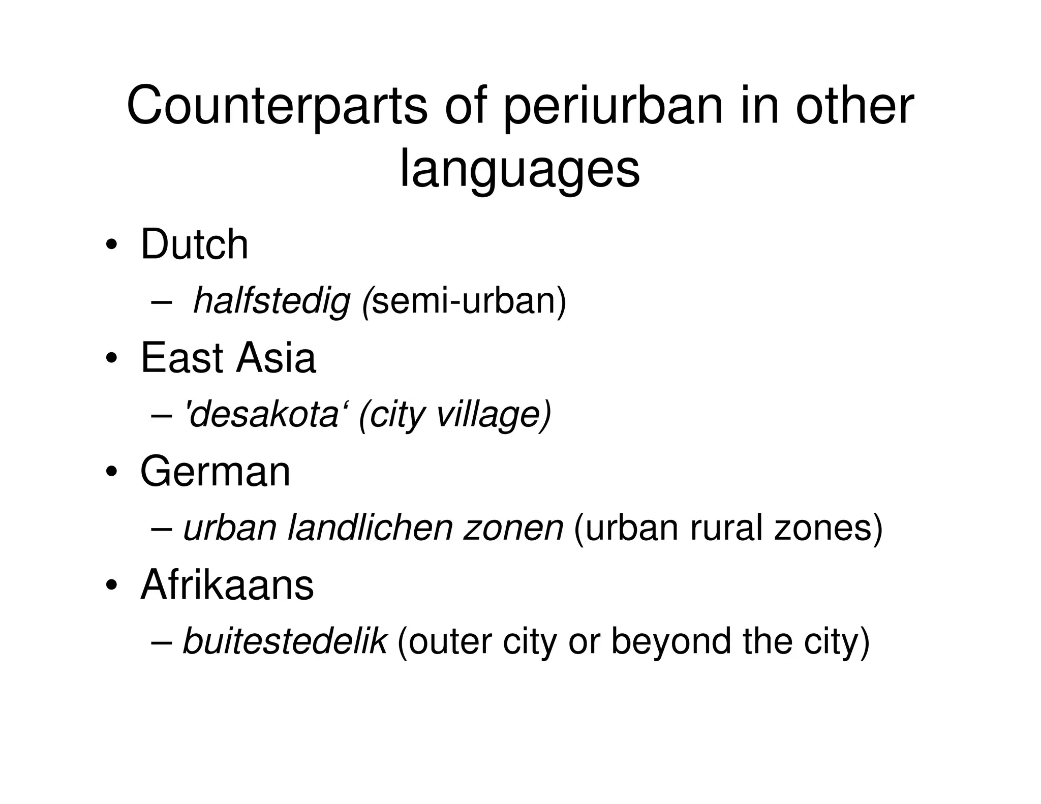 Counterparts of periurban in other
            languages
• Dutch
  – halfstedig (semi-urban)
• East Asia
  – 'desakota‘ (city village)
• German
  – urban landlichen zonen (urban rural zones)
• Afrikaans
  – buitestedelik (outer city or beyond the city)
 