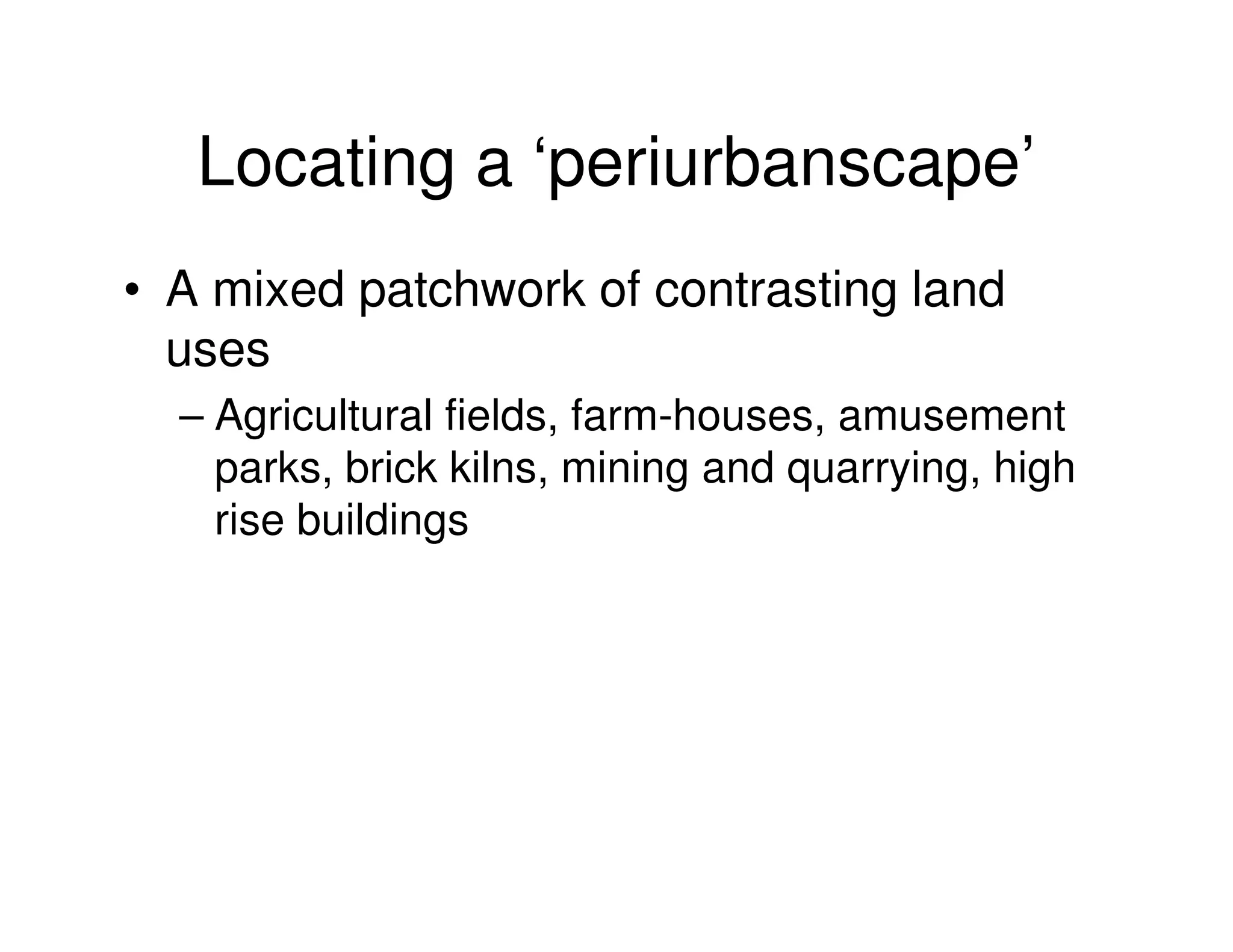 Locating a ‘periurbanscape’
• A mixed patchwork of contrasting land
  uses
  – Agricultural fields, farm-houses, amusement
    parks, brick kilns, mining and quarrying, high
    rise buildings
 