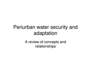 Periurban water security and
        adaptation
     A review of concepts and
           relationships
 