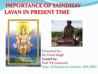 IMPORTANCE OF SAINDHAV
LAVAN IN PRESENT TIME
Presented by:-
Dr. Vivek Singh
Guided by:-
Prof. P.K.Goswami
Dept. of Samhita & Sanskrit, IMS, BHU
 