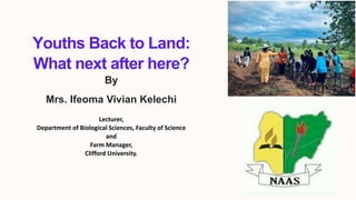 Youths Back to Land:
What next after here?
Lecturer,
Department of Biological Sciences, Faculty of Science
and
Farm Manager,
Clifford University.
By
Mrs. Ifeoma Vivian Kelechi
 
