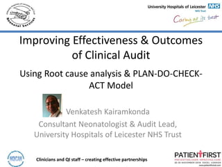 Clinicians and QI staff – creating effective partnerships
Improving Effectiveness & Outcomes
of Clinical Audit
Using Root cause analysis & PLAN-DO-CHECK-
ACT Model
Venkatesh Kairamkonda
Consultant Neonatologist & Audit Lead,
University Hospitals of Leicester NHS Trust
 