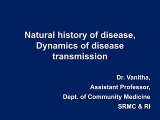 Natural history of disease,
Dynamics of disease
transmission
Dr. Vanitha,
Assistant Professor,
Dept. of Community Medicine
SRMC & RI
 