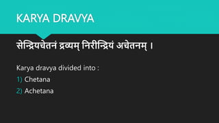 KARYA DRAVYA
सेन्द्रियचेतिं रव्यर्् श्रिरीन्द्रियं अचेतिर्् ।
Karya dravya divided into :
1) Chetana
2) Achetana
 