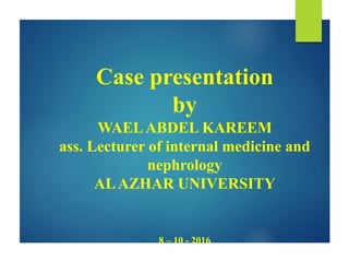 Case presentation
by
WAELABDEL KAREEM
ass. Lecturer of internal medicine and
nephrology
ALAZHAR UNIVERSITY
8 – 10 - 2016
 