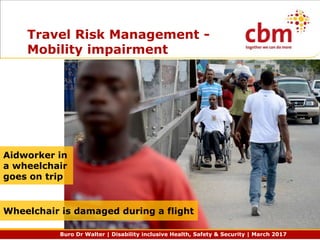 Buro Dr Walter | Disability inclusive Health, Safety & Security | March 2017
Travel Risk Management -
Mobility impairment
Aidworker in
a wheelchair
goes on trip
Wheelchair is damaged during a flight
 