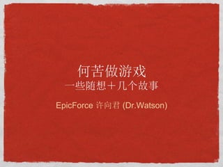 何苦做游戏
 一些随想＋几个故事
EpicForce 许向君 (Dr.Watson)
 