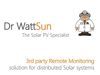 Dr WattSun 
The Solar PV Specialist 
3rd party Remote Monitoring 
solution for distributed Solar systems 
 