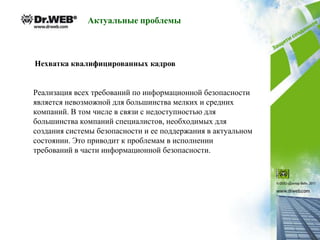 Актуальные проблемы



Нехватка квалифицированных кадров


Реализация всех требований по информационной безопасности
является невозможной для большинства мелких и средних
компаний. В том числе в связи с недоступностью для
большинства компаний специалистов, необходимых для
создания системы безопасности и ее поддержания в актуальном
состоянии. Это приводит к проблемам в исполнении
требований в части информационной безопасности.
 