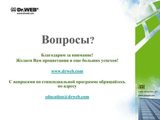 Вопросы?
             Благодарим за внимание!
   Желаем Вам процветания и еще больших успехов!

                  www.drweb.com

С вопросами по стипендиальной программе обращайтесь
                      по адресу

               education@drweb.com
 