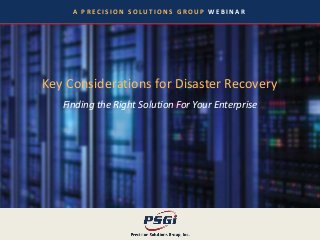 A P R E C I S I O N S O L U T I O N S G R O U P W E B I N A R
Key Considerations for Disaster Recovery
Finding the Right Solution For Your Enterprise
 