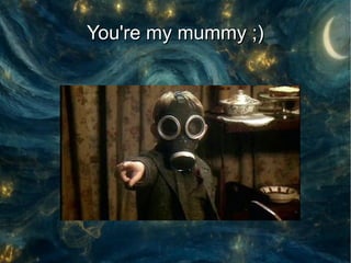 You're my mummy ;)
 