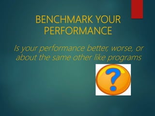 BENCHMARK YOUR
PERFORMANCE
Is your performance better, worse, or
about the same other like programs
 