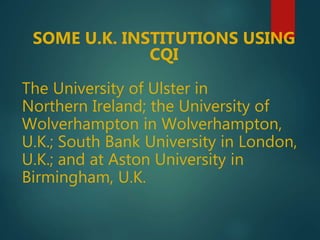 The University of Ulster in
Northern Ireland; the University of
Wolverhampton in Wolverhampton,
U.K.; South Bank University in London,
U.K.; and at Aston University in
Birmingham, U.K.
SOME U.K. INSTITUTIONS USING
CQI
 