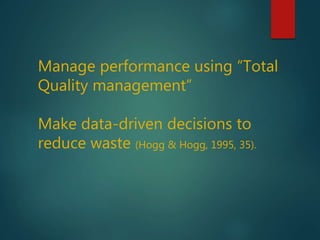 Manage performance using “Total
Quality management”
Make data-driven decisions to
reduce waste (Hogg & Hogg, 1995, 35).
 