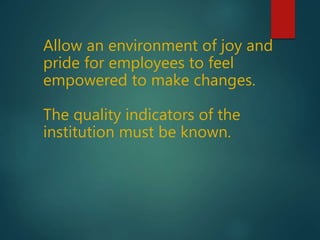 Allow an environment of joy and
pride for employees to feel
empowered to make changes.
The quality indicators of the
institution must be known.
 