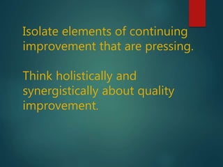 Isolate elements of continuing
improvement that are pressing.
Think holistically and
synergistically about quality
improvement.
 