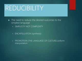 REDUCIBILITY
 The need to reduce the desired outcomes to the
simplest language
 SIMPLICITY NOT COMPLEXITY
 ENCAPSULATION (synthesis)
 PROMOTION (THE LANGUAGE OF CULTURE):uniform
interpretation.
 