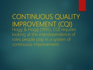 CONTINUOUS QUALITY
IMPROVEMENT (CQI)
Hogg & Hogg (1995), CQI requires
looking at the interdependence of
roles people play in a system of
continuous improvement.
 
