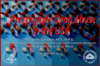 Wilson M. Compton, M.D., M.P.E. Director, Division of Epidemiology, Services and Prevention Research National Institute on Drug Abuse 2 November 2011 Prescription Drug Abuse  in the USA 