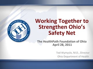 Working Together to Strengthen Ohio’s Safety Net The HealthPath Foundation of Ohio  April 28, 2011 Ted Wymyslo, M.D., Director Ohio Department of Health  