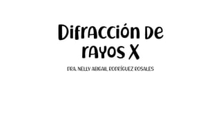Difracción de
rayos X
DRA. NELLY ABIGAIL RODRÍGUEZ ROSALES
 