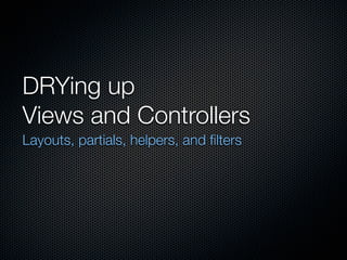 DRYing up
Views and Controllers
Layouts, partials, helpers, and ﬁlters
 