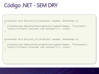 Código .NET - SEM DRY

protected void Button1_Click(object sender, EventArgs e)
{
  ClientScript.RegisterStartupScript(typeof(Page), “inclusao”,
  “alert(„Cliente incluido com sucesso‟);”, true);
}


protected void Button2_Click(object sender, EventArgs e)
{
  ClientScript.RegisterStartupScript(typeof(Page), “alteracao”,
  “alert(„Cliente alterado com sucesso‟);”, true);
}




                                                                  5
 