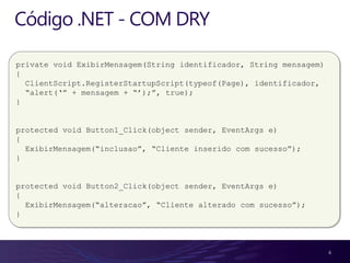 Código .NET - COM DRY

private void ExibirMensagem(String identificador, String mensagem)
{
  ClientScript.RegisterStartupScript(typeof(Page), identificador,
  “alert(„” + mensagem + “‟);”, true);
}


protected void Button1_Click(object sender, EventArgs e)
{
  ExibirMensagem(“inclusao”, “Cliente inserido com sucesso”);
}


protected void Button2_Click(object sender, EventArgs e)
{
  ExibirMensagem(“alteracao”, “Cliente alterado com sucesso”);
}



                                                                     6
 