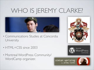 WHO IS JEREMY CLARKE?


• Communications   Studies at Concordia
 University.

• HTML+CSS     since 2003

• Montreal WordPress
                  Community/
 WordCamp organizer.
 