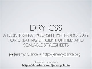 DRY CSS
A DON’T-REPEAT-YOURSELF METHODOLOGY
  FOR CREATING EFFICIENT, UNIFIED AND
         SCALABLE STYLESHEETS

    Jeremy Clarke • http://jeremyclarke.org
                 Download these slides:
        http://slideshare.net/jeremyclarke
 