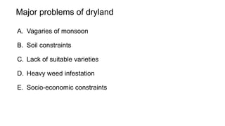 Major problems of dryland
A. Vagaries of monsoon
B. Soil constraints
C. Lack of suitable varieties
D. Heavy weed infestation
E. Socio-economic constraints
 