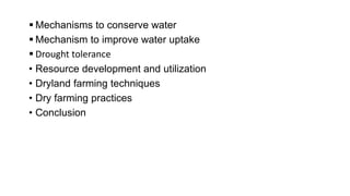  Mechanisms to conserve water
 Mechanism to improve water uptake
 Drought tolerance
• Resource development and utilization
• Dryland farming techniques
• Dry farming practices
• Conclusion
 