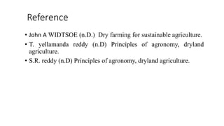 Reference
• John A WIDTSOE (n.D.) Dry farming for sustainable agriculture.
• T. yellamanda reddy (n.D) Principles of agronomy, dryland
agriculture.
• S.R. reddy (n.D) Principles of agronomy, dryland agriculture.
 