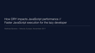 How DRY impacts JavaScript performance //
Faster JavaScript execution for the lazy developer
Mathias Bynens – Velocity Eur...