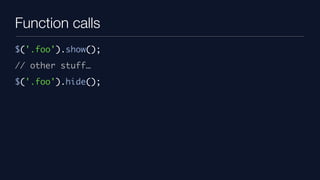 Function calls
$('.foo').show();
// other stuff…
$('.foo').hide();
 