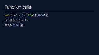 Function calls
var $foo = $('.foo').show();
// other stuff…
$foo.hide();
 