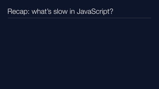 Recap: what’s slow in JavaScript?
 