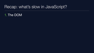 Recap: what’s slow in JavaScript?
1. The DOM
 