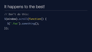 It happens to the best!
// Don’t do this:
$(window).scroll(function() {
  $('.foo').something();
});
 
