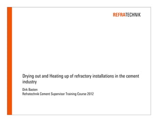 Drying out and Heating up of refractory installations in the cement
industry
Dirk Basten
Refratechnik Cement Supervisor Training Course 2012
 