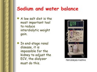 Sodium and water balance A low salt diet is the most important tool to reduce interdialytic weight gain. In end-stage renal disease, it is  impossible for the kidney to adjust the ECV, the dialyzer must do this.   